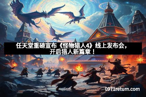 任天堂重磅宣布《怪物猎人4》线上发布会，开启猎人新篇章！