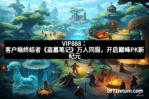 VIP888：客户端终结者《盗墓笔记》万人同服，开启巅峰PK新纪元