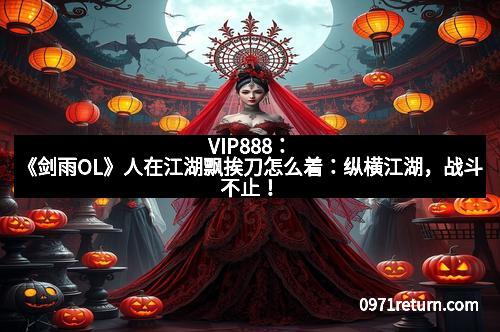 VIP888：《剑雨OL》人在江湖飘挨刀怎么着：纵横江湖，战斗不止！